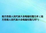 地方各級(jí)人民代表大會(huì)每屆任期幾年（地方各級(jí)人民代表大會(huì)每屆任期幾年?）