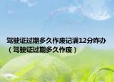 駕駛證過期多久作廢記滿12分咋辦（駕駛證過期多久作廢）