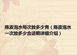 陳皮泡水每次放多少克（陳皮泡水一次放多少合適呢詳細介紹）