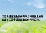 江蘇今世緣酒業(yè)股份有限公司是國企還是民企（江蘇今世緣酒業(yè)股份有限公司）