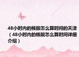 48小時(shí)內(nèi)的核酸怎么算時(shí)間的天津（48小時(shí)內(nèi)的核酸怎么算時(shí)間詳細(xì)介紹）