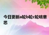 今日更新a輪b輪c輪啥意思