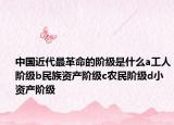 中國近代最革命的階級是什么a工人階級b民族資產(chǎn)階級c農(nóng)民階級d小資產(chǎn)階級