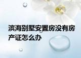 濱海別墅安置房沒有房產(chǎn)證怎么辦