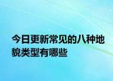 今日更新常見的八種地貌類型有哪些