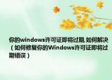 你的windows許可證即將過(guò)期,如何解決（如何修復(fù)你的Windows許可證即將過(guò)期錯(cuò)誤）
