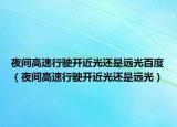 夜間高速行駛開(kāi)近光還是遠(yuǎn)光百度（夜間高速行駛開(kāi)近光還是遠(yuǎn)光）