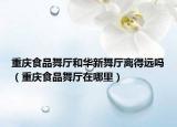 重慶食品舞廳和華新舞廳離得遠(yuǎn)嗎（重慶食品舞廳在哪里）
