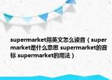 supermarket用英文怎么讀音（supermarket是什么意思 supermarket的音標(biāo) supermarket的用法）