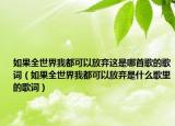 如果全世界我都可以放棄這是哪首歌的歌詞（如果全世界我都可以放棄是什么歌里的歌詞）