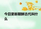 今日更新朝鮮古代叫什么