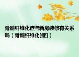 骨髓纖維化癥與新房裝修有關系嗎（骨髓纖維化[癥]）