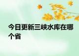 今日更新三峽水庫在哪個(gè)省