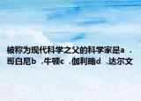 被稱為現代科學之父的科學家是a  .哥白尼b  .牛頓c  .伽利略d  .達爾文