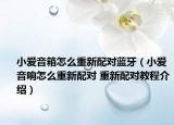 小愛音箱怎么重新配對藍牙（小愛音響怎么重新配對 重新配對教程介紹）