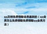 qq怎樣免費領(lǐng)取會員最新的（qq會員怎么免費領(lǐng)取免費領(lǐng)取qq會員方法）