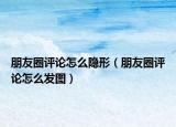 朋友圈評(píng)論怎么隱形（朋友圈評(píng)論怎么發(fā)圖）