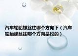汽車輪胎螺絲往哪個方向下（汽車輪胎螺絲往哪個方向是松的）