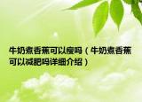 牛奶煮香蕉可以瘦嗎（牛奶煮香蕉可以減肥嗎詳細(xì)介紹）
