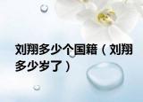 劉翔多少個(gè)國籍（劉翔多少歲了）