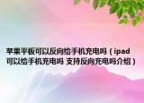 蘋果平板可以反向給手機(jī)充電嗎（ipad可以給手機(jī)充電嗎 支持反向充電嗎介紹）