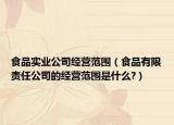 食品實(shí)業(yè)公司經(jīng)營(yíng)范圍（食品有限責(zé)任公司的經(jīng)營(yíng)范圍是什么?）