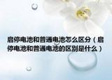 啟停電池和普通電池怎么區(qū)分（啟停電池和普通電池的區(qū)別是什么）