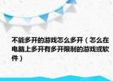 不能多開的游戲怎么多開（怎么在電腦上多開有多開限制的游戲或軟件）
