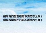 倒車方向盤(pán)左右分不清楚怎么辦（倒車方向盤(pán)左右分不清楚怎么辦）