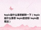 topic是什么意思解釋一下（topic是什么意思 topic的音標(biāo) topic的用法）
