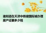誰知道在天津中鐵建國際城辦理房產(chǎn)證要多少錢