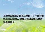 小愛音響能綁定網(wǎng)易云音樂么（小愛音響怎么綁定網(wǎng)易云 網(wǎng)易云可以連接小愛音箱么介紹）