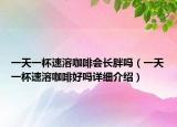 一天一杯速溶咖啡會長胖嗎（一天一杯速溶咖啡好嗎詳細介紹）