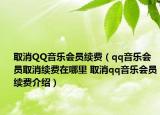 取消QQ音樂會(huì)員續(xù)費(fèi)（qq音樂會(huì)員取消續(xù)費(fèi)在哪里 取消qq音樂會(huì)員續(xù)費(fèi)介紹）