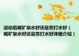 運動后喝礦泉水好還是蘇打水好（喝礦泉水好還是蘇打水好詳細(xì)介紹）