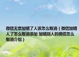 微信無意加錯了人該怎么取消（微信加錯人了怎么取消添加 加錯別人的微信怎么取消介紹）