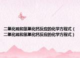 二氧化硫和氫氧化鈣反應(yīng)的化學(xué)方程式（二氧化硫和氫氧化鈣反應(yīng)的化學(xué)方程式）