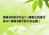 根號3約等于什么?（根號三約等于多少? 根號3等于多少怎么算）