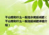 干山楂和什么一起泡水喝能減肥（干山楂和什么一起泡能減肥詳細介紹）