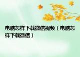 電腦怎樣下載微信視頻（電腦怎樣下載微信）