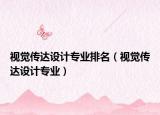 視覺傳達設(shè)計專業(yè)排名（視覺傳達設(shè)計專業(yè)）