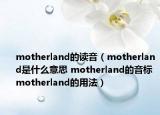 motherland的讀音（motherland是什么意思 motherland的音標(biāo) motherland的用法）