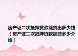 房產(chǎn)證二次抵押貸款能貸出多少錢（房產(chǎn)證二次抵押貸款能貸多少介紹）