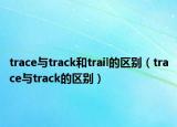 trace與track和trail的區(qū)別（trace與track的區(qū)別）