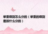 舉重級(jí)別怎么分的（舉重的級(jí)別是按什么分的）