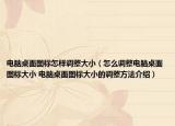 電腦桌面圖標(biāo)怎樣調(diào)整大小（怎么調(diào)整電腦桌面圖標(biāo)大小 電腦桌面圖標(biāo)大小的調(diào)整方法介紹）