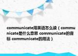 communicate用英語怎么讀（communicate是什么意思 communicate的音標(biāo) communicate的用法）