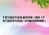 千言萬語還不及說,歌名叫啥（請(qǐng)問《千言萬語還來不及說》這句歌詞是那首歌）