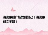 潮流原創(chuàng)廣場舞別知己（潮流原創(chuàng)文學(xué)網(wǎng)）