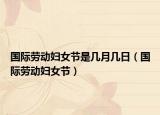 國際勞動婦女節(jié)是幾月幾日（國際勞動婦女節(jié)）